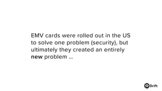 EMV cards were rolled out in the US
to solve one problem (security), but
ultimately they created an entirely
new problem …
 