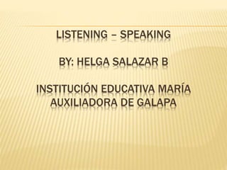 LISTENING – SPEAKING
BY: HELGA SALAZAR B
INSTITUCIÓN EDUCATIVA MARÍA
AUXILIADORA DE GALAPA
 