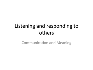 Listening and responding to
           others
  Communication and Meaning
 