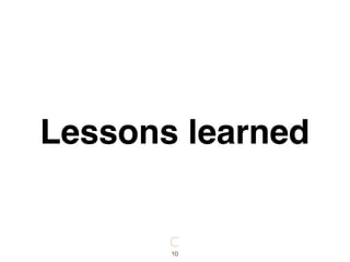 10
Lessons learned
 