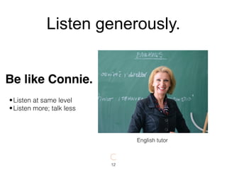 •Listen at same level
•Listen more; talk less
English tutor
Be like Connie.
12
Listen generously.
 