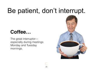 The great interruptor—
especially during meetings
Monday and Tuesday
mornings.
Coffee…
20
Be patient, don’t interrupt.
 