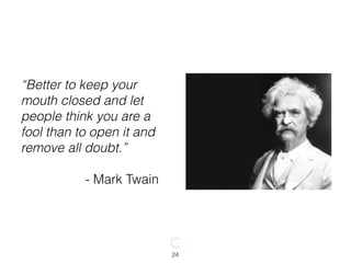 24
“Better to keep your
mouth closed and let
people think you are a
fool than to open it and
remove all doubt.”
- Mark Twain
 