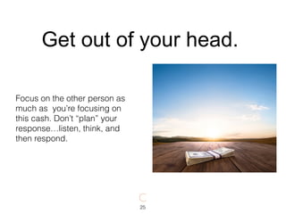 Focus on the other person as
much as you’re focusing on
this cash. Don’t “plan” your
response…listen, think, and
then respond.
25
Get out of your head.
 