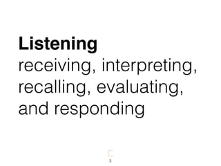 Listening  
receiving, interpreting,
recalling, evaluating,
and responding
3
 