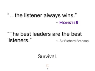 4
Survival.
“…the listener always wins.”
~
“The best leaders are the best
listeners.” Sir Richard Branson~
 