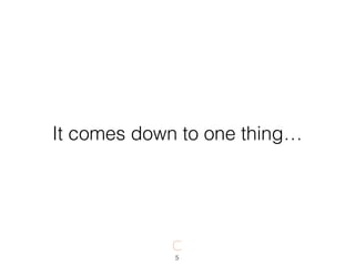 5
It comes down to one thing…
 