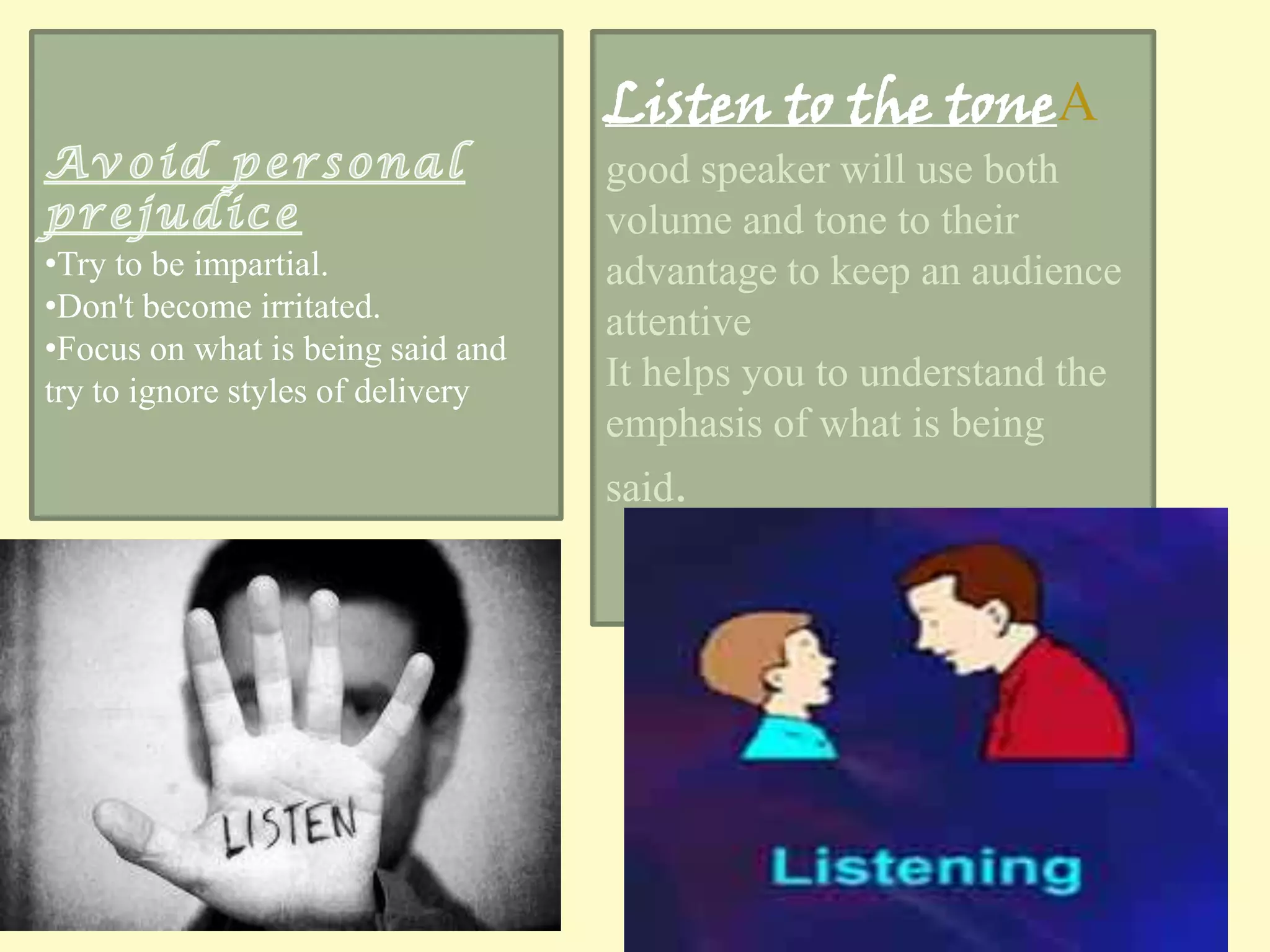Listen to the toneA
•Try to be impartial.
•Don't become irritated.
•Focus on what is being said and
try to ignore styles of delivery

good speaker will use both
volume and tone to their
advantage to keep an audience
attentive
It helps you to understand the
emphasis of what is being
said.

 