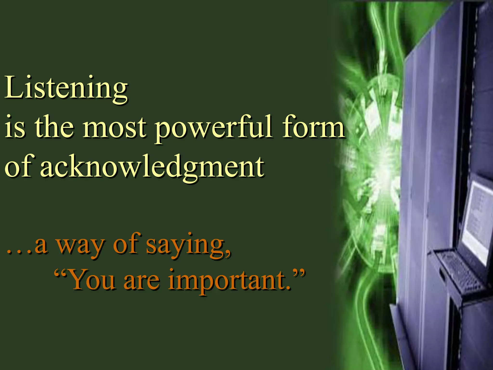 Listening
is the most powerful form
of acknowledgment
…a way of saying,
“You are important.”

 