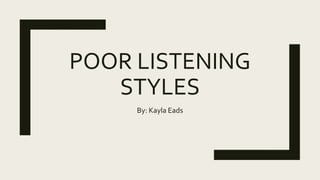 POOR LISTENING
STYLES
By: Kayla Eads
 