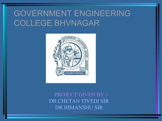 GOVERNMENT ENGINEERING 
COLLEGE BHVNAGAR 
PROJECT GIVEN BY :- 
DR.CHETAN TIVEDI SIR 
DR.HIMANSHU SIR 
 