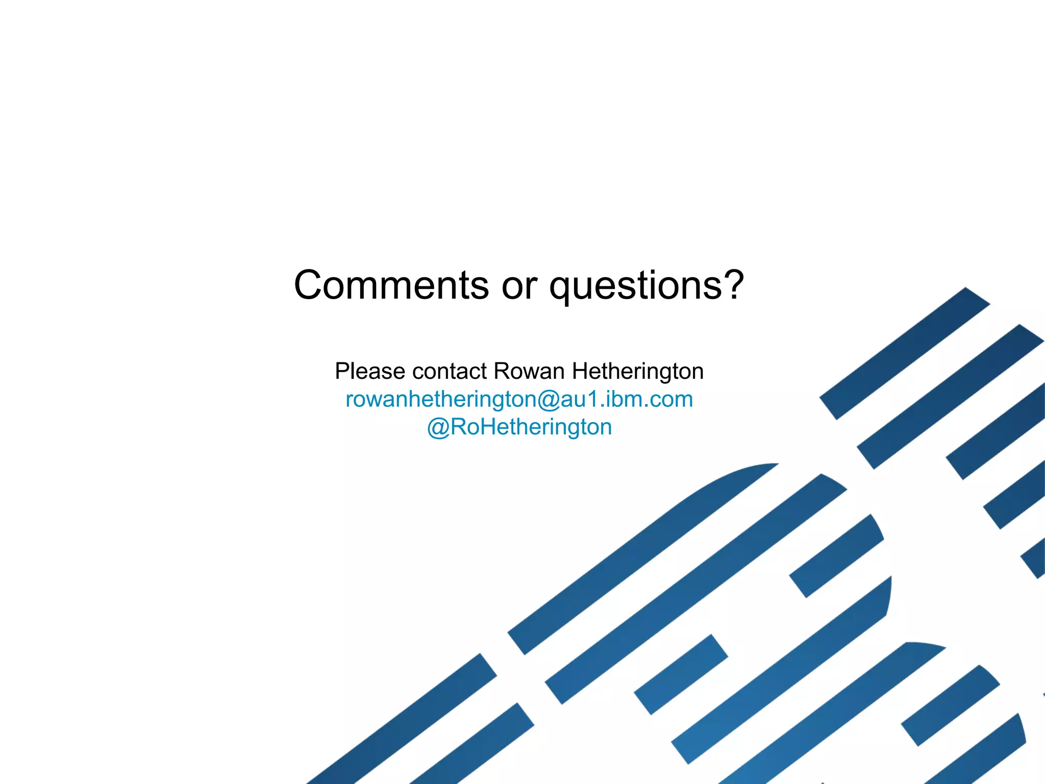 Comments or questions?
  Please contact Rowan Hetherington
   rowanhetherington@au1.ibm.com
          @RoHetherington
 