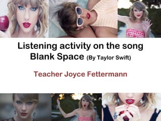 Listening activity on the song
Blank Space (By Taylor Swift)
Teacher Joyce Fettermann
 