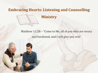 Embracing Hearts: Listening and Counselling
Ministry
Matthew 11:28 – “Come to Me, all of you who are weary
and burdened, and I will give you rest”
 