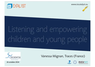 26 octobre 2014 
www.siscatalyst.eu 
Listening and empowering 
children and young people 
Vanessa Mignan, Traces (France) 
 