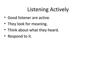 Listening Actively Good listener are active. They look for meaning. Think about what they heard. Respond to it. 