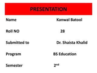 PRESENTATION
Name Kanwal Batool
Roll NO 28
Submitted to Dr. Shaista Khalid
Program BS Education
Semester 2nd
 