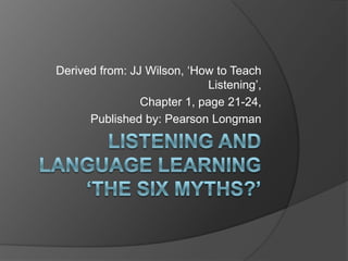 Derived from: JJ Wilson, ‘How to Teach
                             Listening’,
                Chapter 1, page 21-24,
      Published by: Pearson Longman
 