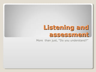 Listening and
      assessment
More than just, “Do you understand?”
 