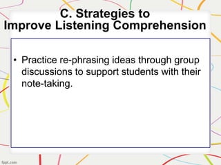 • Practice re-phrasing ideas through group
discussions to support students with their
note-taking.
C. Strategies to
Improve Listening Comprehension
 