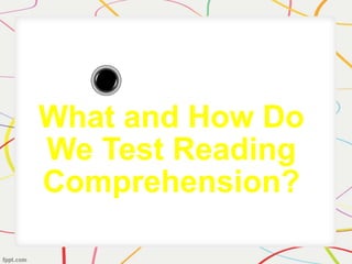 What and How Do
We Test Reading
Comprehension?
 
