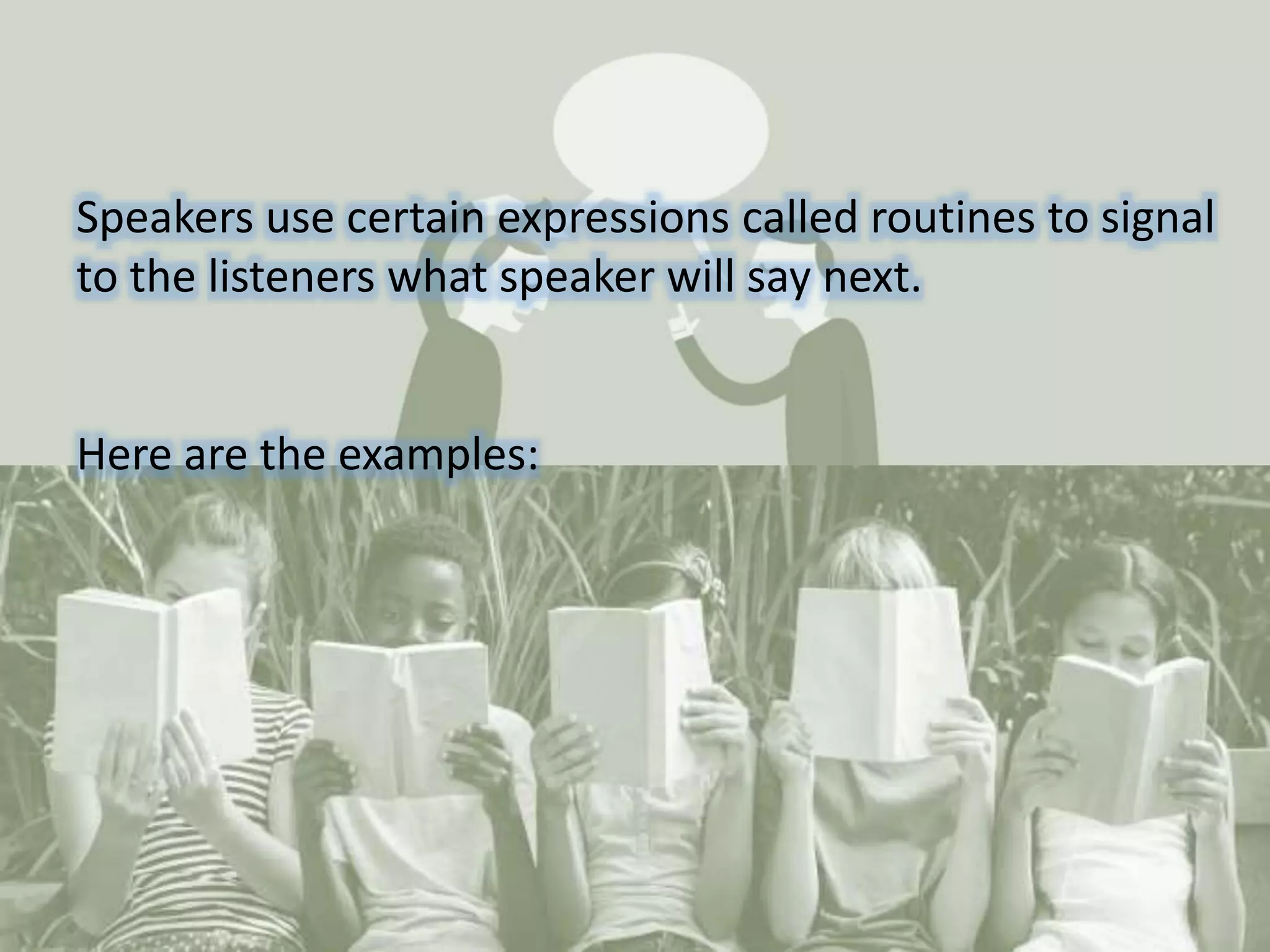 Speakers use certain expressions called routines to signal
to the listeners what speaker will say next.
Here are the examples: