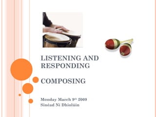 LISTENING AND RESPONDING  COMPOSING  Monday March 9 th  2009 Sinéad Ní Dhiolúin 