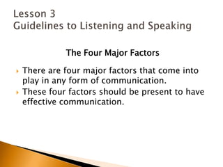 The Four Major FactorsThere are four major factors that come into play in any form of communication.These four factors should be present to have effective communication.Lesson 3 Guidelines to Listening and Speaking