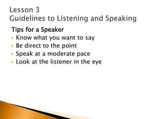 Tips for a SpeakerKnow what you want to sayBe direct to the pointSpeak at a moderate paceLook at the listener in the eyeLesson 3 Guidelines to Listening and Speaking