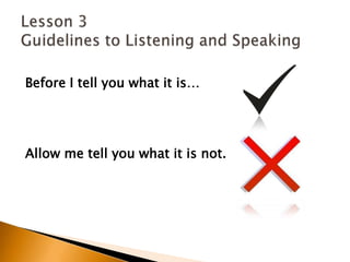 Before I tell you what it is… Allow me tell you what it is not.Lesson 3 Guidelines to Listening and Speaking