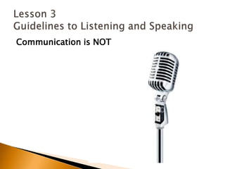 Communication is NOTLesson 3 Guidelines to Listening and Speaking