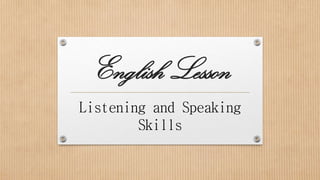 English Lesson
Listening and Speaking
Skills

 