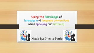 Using the knowledge of
language and language conventions
when speaking and listening.
Made by: Nicola Petrie
 