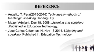 REFERENCE
• Angelito T. Pera(2015-2016) Techniques/methods of
teachingin speaking. Tandag City.
• Mazen Adnijani, Dec 18, 2008. Listening and speaking
.Published in Education Technology.
• Jose Carlos Cifuentes. H. Nov 13 2014, Listening and
speaking. Published in: Education Technology.
 