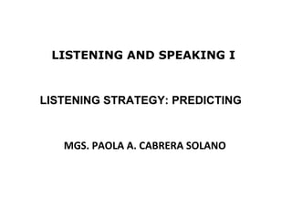 LISTENING AND SPEAKING I


LISTENING STRATEGY: PREDICTING


   MGS. PAOLA A. CABRERA SOLANO




                                  1
 