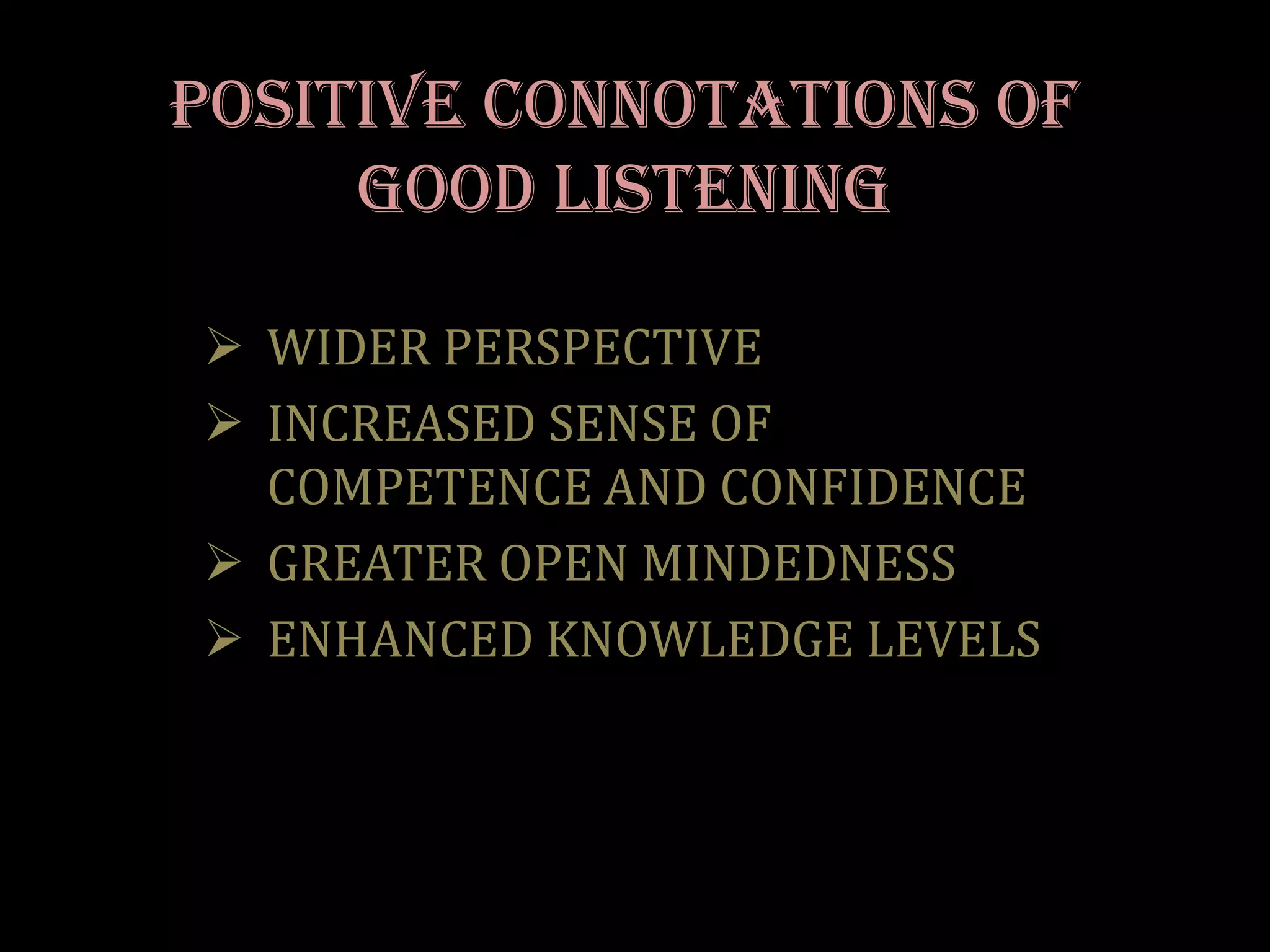 POSITIVE CONNOTATIONS OF
     GOOD LISTENING

 WIDER PERSPECTIVE
 INCREASED SENSE OF
  COMPETENCE AND CONFIDENCE
 GREATER OPEN MINDEDNESS
 ENHANCED KNOWLEDGE LEVELS
 