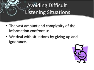 Avoiding Difficult
           Listening Situations

• The vast amount and complexity of the
  information confront us.
• We deal with situations by giving up and
  ignorance.
 
