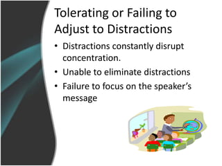 Tolerating or Failing to
Adjust to Distractions
• Distractions constantly disrupt
  concentration.
• Unable to eliminate distractions
• Failure to focus on the speaker’s
  message
 