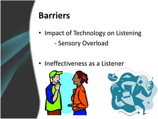 Barriers
• Impact of Technology on Listening
     - Sensory Overload

• Ineffectiveness as a Listener
 