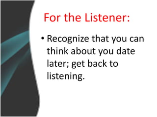 For the Listener:
• Recognize that you can
  think about you date
  later; get back to
  listening.
 