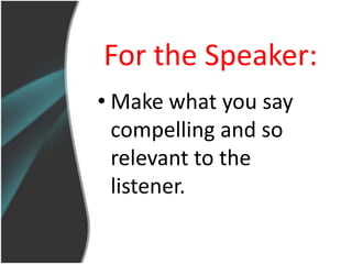 For the Speaker:
• Make what you say
  compelling and so
  relevant to the
  listener.
 