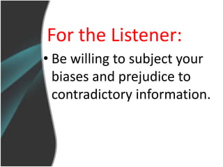 For the Listener:
• Be willing to subject your
  biases and prejudice to
  contradictory information.
 