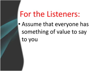 For the Listeners:
• Assume that everyone has
  something of value to say
  to you
 