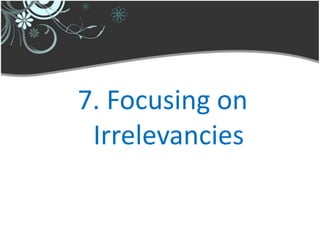 7. Focusing on
 Irrelevancies
 