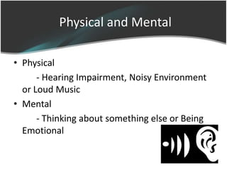 Physical and Mental

• Physical
      - Hearing Impairment, Noisy Environment
  or Loud Music
• Mental
      - Thinking about something else or Being
  Emotional
 