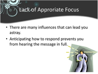 Lack of Approriate Focus

• There are many influences that can lead you
  astray.
• Anticipating how to respond prevents you
  from hearing the message in full.
 