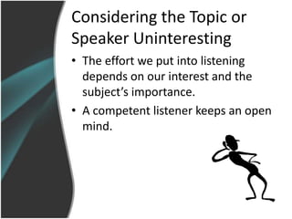 Considering the Topic or
Speaker Uninteresting
• The effort we put into listening
  depends on our interest and the
  subject’s importance.
• A competent listener keeps an open
  mind.
 