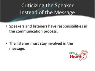 Criticizing the Speaker
        Instead of the Message

• Speakers and listeners have responsibilities in
  the communication process.

• The listener must stay involved in the
  message.
 