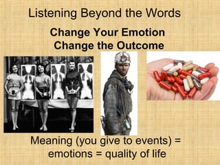 Listening Beyond the Words
Change Your Emotion
Change the Outcome
Meaning (you give to events) =
emotions = quality of life
 