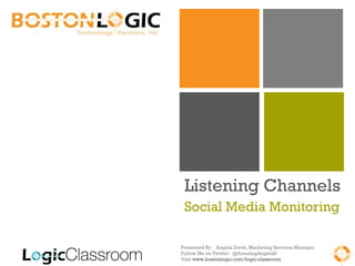 Listening Channels
 Social Media Monitoring

Presented By: Angela Davis, Marketing Services Manager
Follow Me on Twitter: @AmazingAngelaD
Visit www.bostonlogic.com/logic-classroom
 